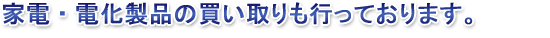 家電・電化製品の買い取りも行っております